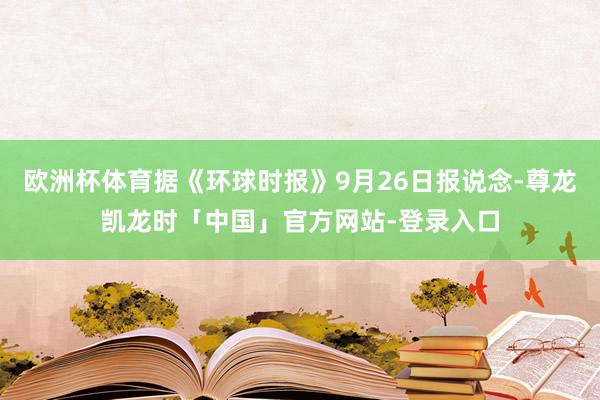 欧洲杯体育据《环球时报》9月26日报说念-尊龙凯龙时「中国」官方网站-登录入口