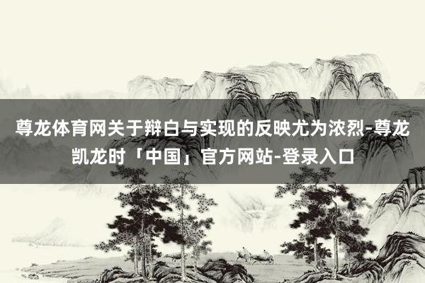 尊龙体育网关于辩白与实现的反映尤为浓烈-尊龙凯龙时「中国」官方网站-登录入口