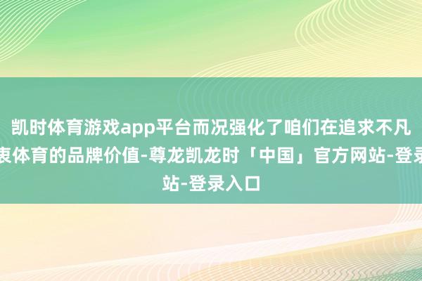 凯时体育游戏app平台而况强化了咱们在追求不凡和热衷体育的品牌价值-尊龙凯龙时「中国」官方网站-登录入口