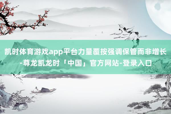 凯时体育游戏app平台力量覆按强调保管而非增长-尊龙凯龙时「中国」官方网站-登录入口