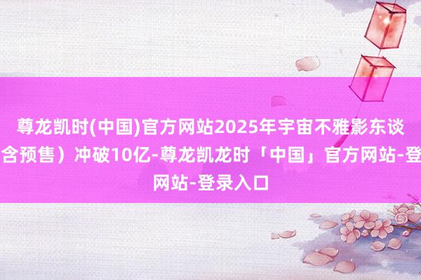 尊龙凯时(中国)官方网站2025年宇宙不雅影东谈主次（含预售）冲破10亿-尊龙凯龙时「中国」官方网站-登录入口
