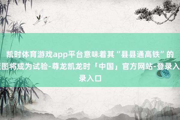 凯时体育游戏app平台意味着其“县县通高铁”的蓝图将成为试验-尊龙凯龙时「中国」官方网站-登录入口