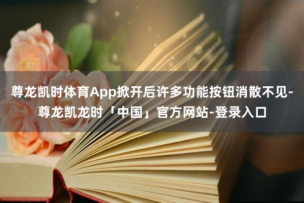 尊龙凯时体育App掀开后许多功能按钮消散不见-尊龙凯龙时「中国」官方网站-登录入口