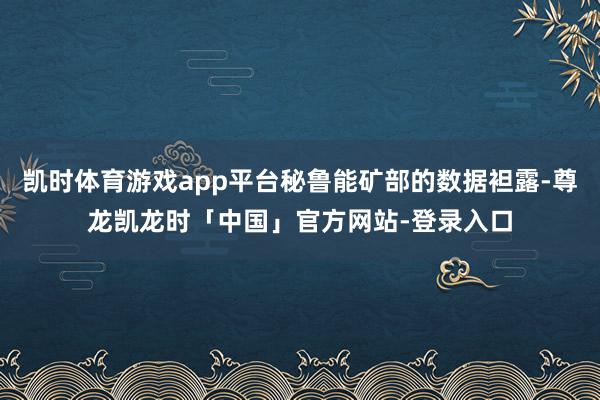 凯时体育游戏app平台秘鲁能矿部的数据袒露-尊龙凯龙时「中国」官方网站-登录入口